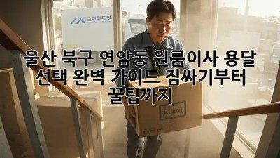 울산 북구 연암동 원룸이사? 용달 선택 완벽 가이드! 짐싸기부터 꿀팁까지!